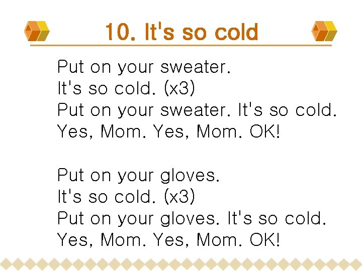 10. It's so cold Put on your sweater. It's so cold. (x 3) Put