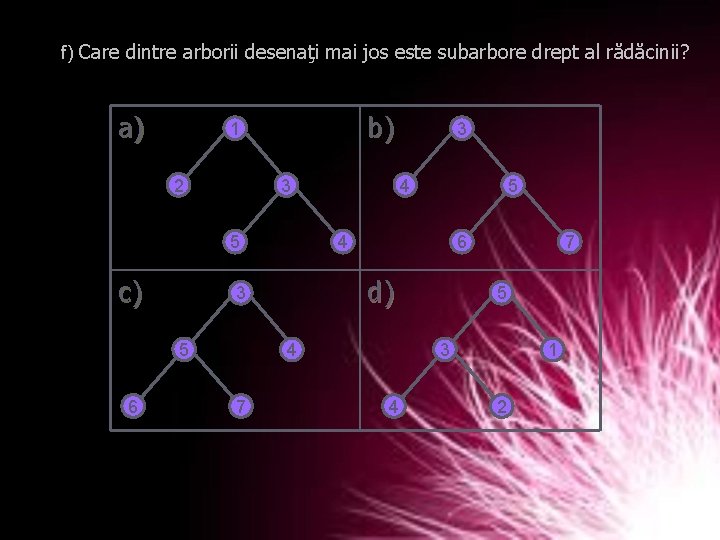 f) Care dintre arborii desenaţi mai jos este subarbore drept al rădăcinii? a) b)