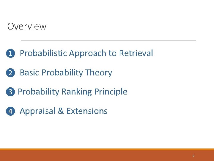 Overview ❶ Probabilistic Approach to Retrieval ❷ Basic Probability Theory ❸ Probability Ranking Principle Overview ❶ Probabilistic Approach to Retrieval ❷ Basic Probability Theory ❸ Probability Ranking Principle