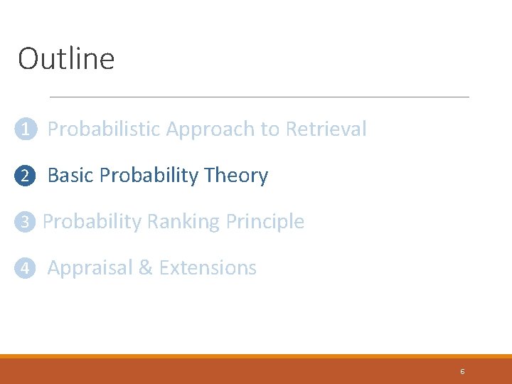 Outline ❶ Probabilistic Approach to Retrieval ❷ Basic Probability Theory ❸ Probability Ranking Principle Outline ❶ Probabilistic Approach to Retrieval ❷ Basic Probability Theory ❸ Probability Ranking Principle