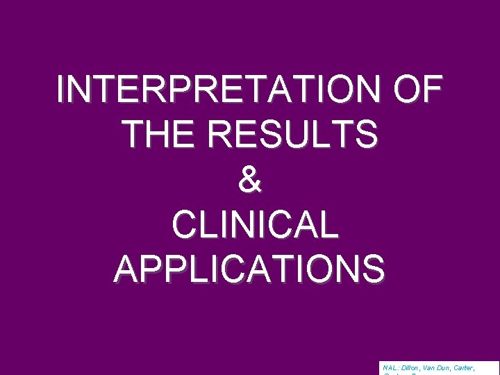 INTERPRETATION OF THE RESULTS & CLINICAL APPLICATIONS NAL: Dillon, Van Dun, Carter, 