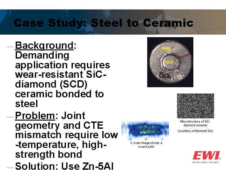 Case Study: Steel to Ceramic ― Background: Demanding application requires wear-resistant Si. Cdiamond (SCD)