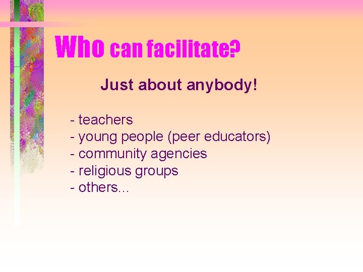 Who can facilitate? Just about anybody! - teachers - young people (peer educators) -