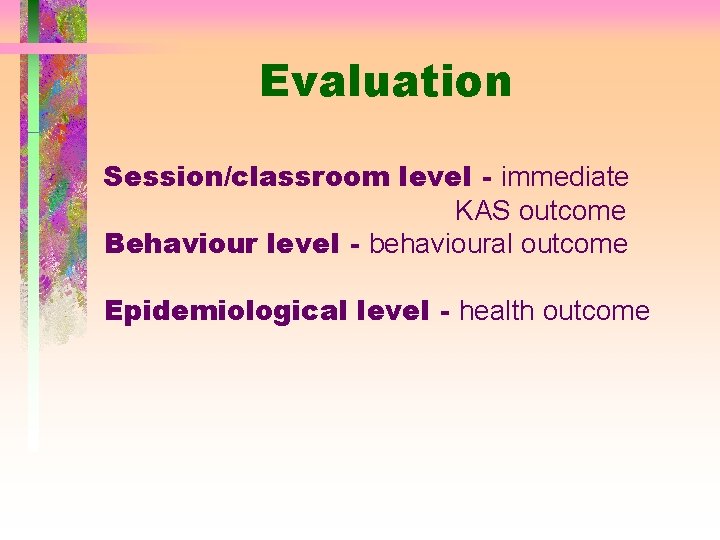 Evaluation Session/classroom level - immediate KAS outcome Behaviour level - behavioural outcome Epidemiological level