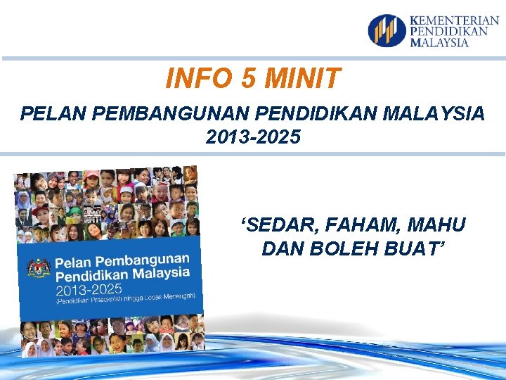 INFO 5 MINIT PELAN PEMBANGUNAN PENDIDIKAN MALAYSIA 2013 -2025 ‘SEDAR, FAHAM, MAHU DAN BOLEH