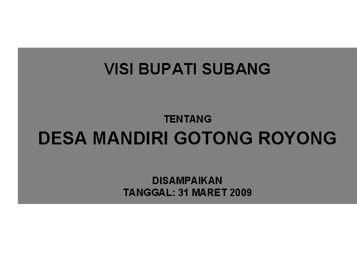 VISI BUPATI SUBANG TENTANG DESA MANDIRI GOTONG ROYONG DISAMPAIKAN TANGGAL: 31 MARET 2009 