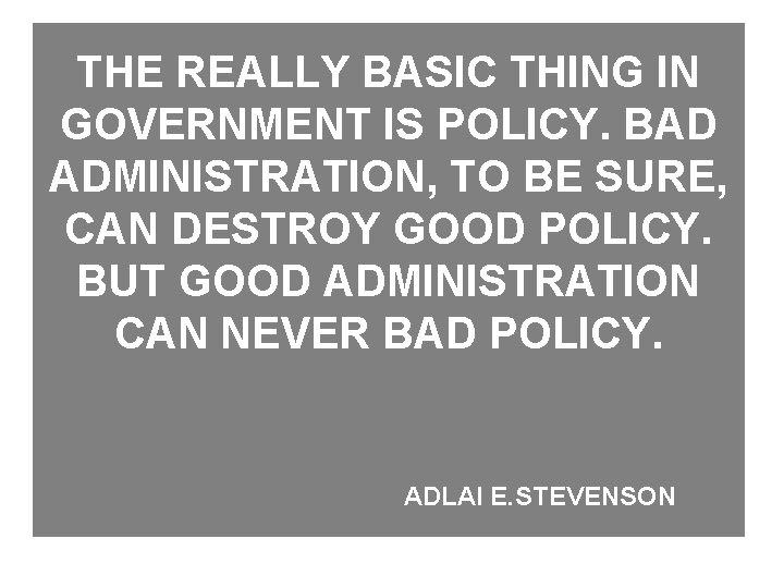 THE REALLY BASIC THING IN GOVERNMENT IS POLICY. BAD ADMINISTRATION, TO BE SURE, CAN