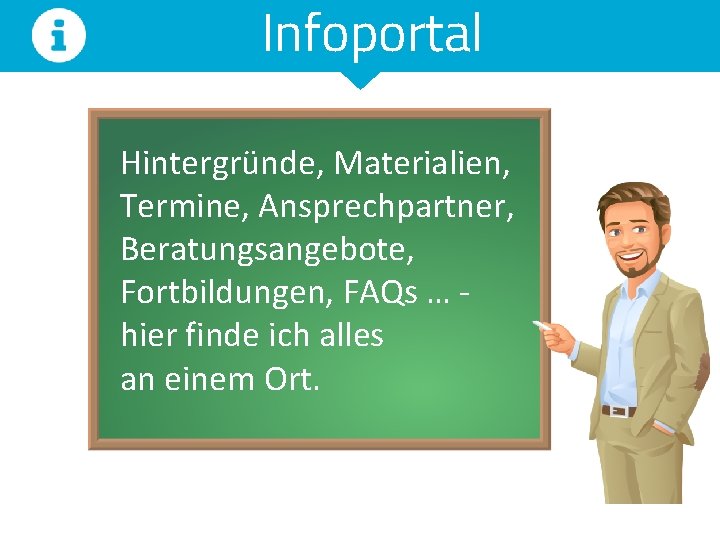 Infoportal Hintergründe, Materialien, Termine, Ansprechpartner, Beratungsangebote, Fortbildungen, FAQs … hier finde ich alles an Infoportal Hintergründe, Materialien, Termine, Ansprechpartner, Beratungsangebote, Fortbildungen, FAQs … hier finde ich alles an