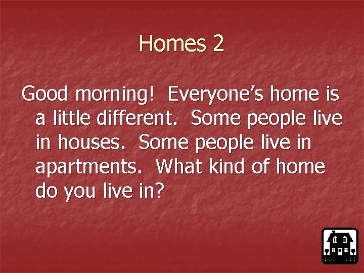 Homes 2 Good morning! Everyone’s home is a little different. Some people live in