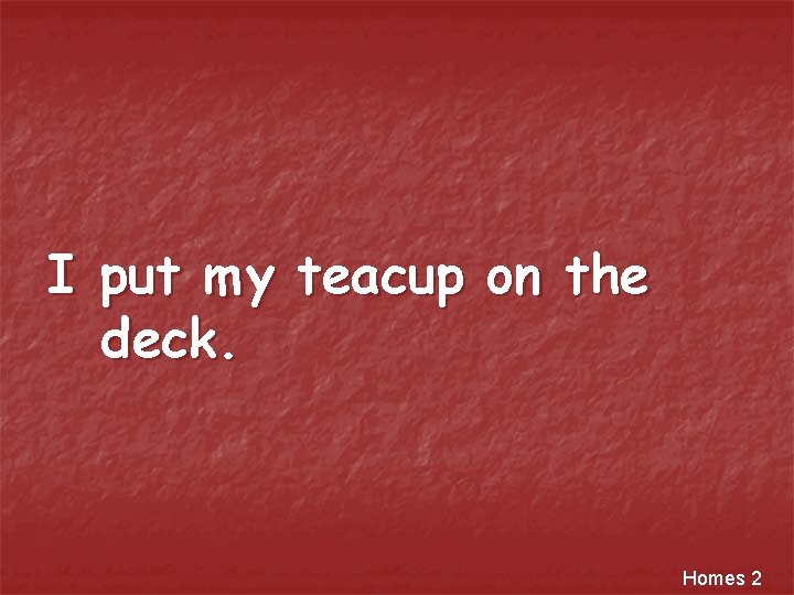 I put my teacup on the deck. Homes 2 