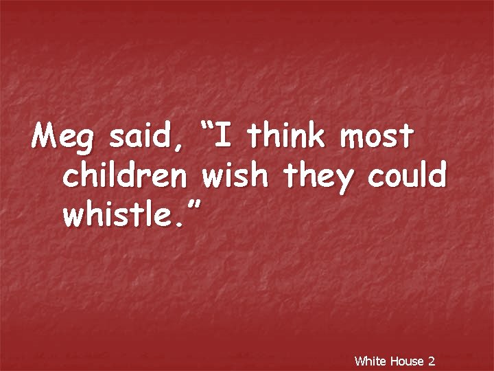 Meg said, “I think most children wish they could whistle. ” White House 2