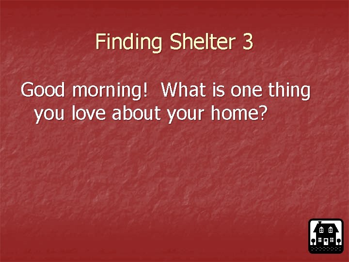 Finding Shelter 3 Good morning! What is one thing you love about your home?
