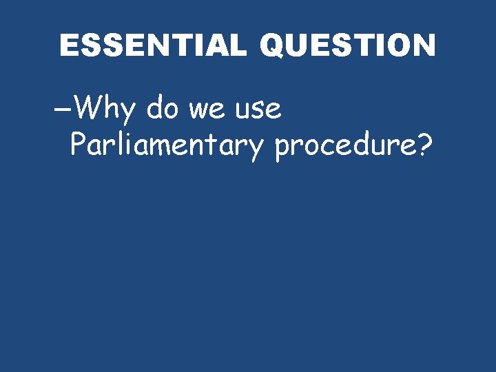 ESSENTIAL QUESTION –Why do we use Parliamentary procedure? 