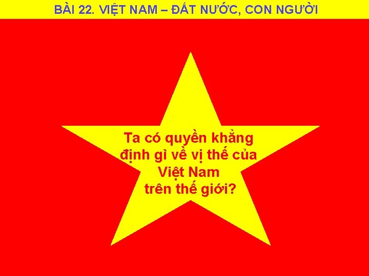 BÀI 22. VIỆT NAM – ĐẤT NƯỚC, CON NGƯỜI Ta có quyền khẳng định