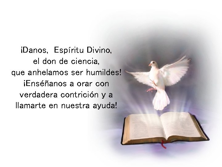 ¡Danos, Espíritu Divino, el don de ciencia, que anhelamos ser humildes! ¡Enséñanos a orar