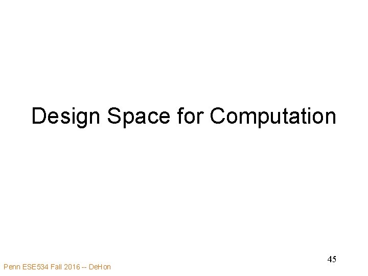 Design Space for Computation Penn ESE 534 Fall 2016 -- De. Hon 45 