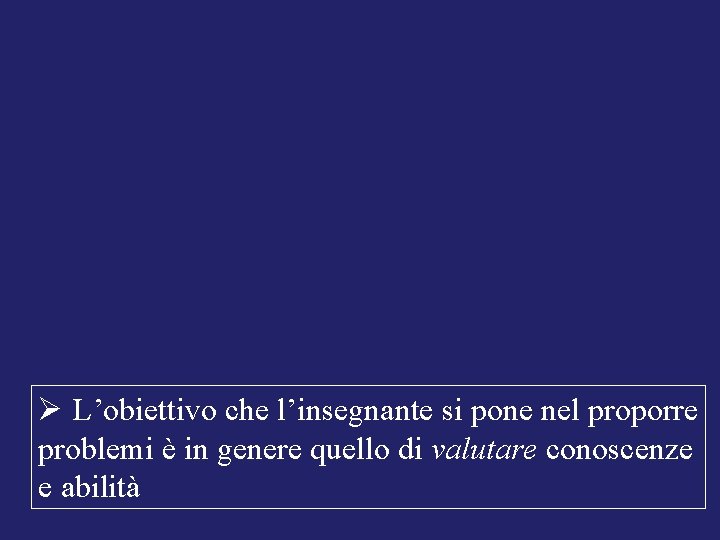 Ø L’obiettivo che l’insegnante si pone nel proporre problemi è in genere quello di