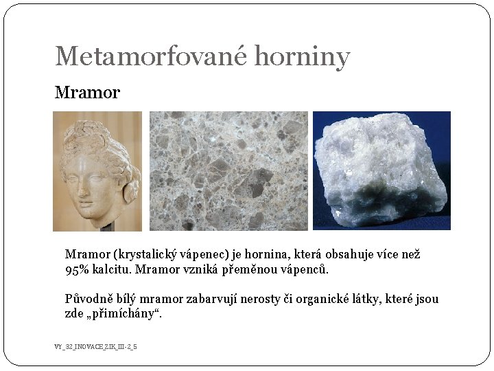 Metamorfované horniny Mramor (krystalický vápenec) je hornina, která obsahuje více než 95% kalcitu. Mramor