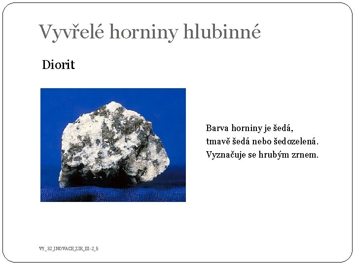 Vyvřelé horniny hlubinné Diorit Barva horniny je šedá, tmavě šedá nebo šedozelená. Vyznačuje se