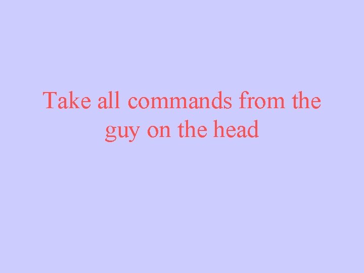 Take all commands from the guy on the head 