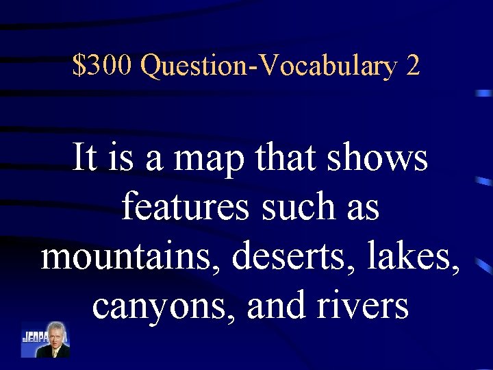 $300 Question-Vocabulary 2 It is a map that shows features such as mountains, deserts,