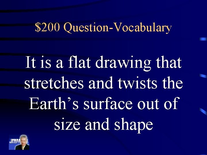 $200 Question-Vocabulary It is a flat drawing that stretches and twists the Earth’s surface