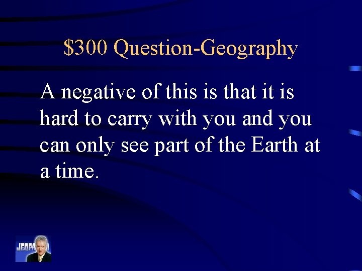 $300 Question-Geography A negative of this is that it is hard to carry with