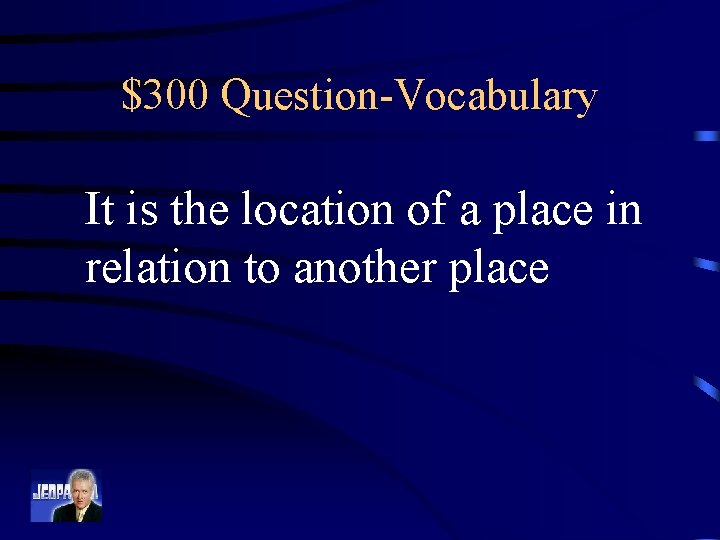 $300 Question-Vocabulary It is the location of a place in relation to another place