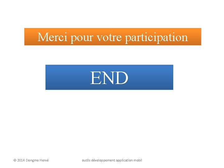 Merci pour votre participation END © 2014 Dongmo Hervé outils développement application mobil 