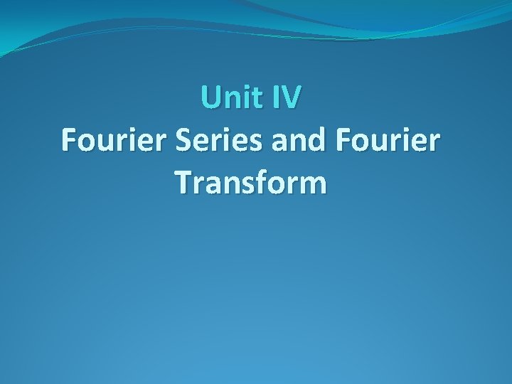 Unit IV Fourier Series and Fourier Transform Unit IV Fourier Series and Fourier Transform