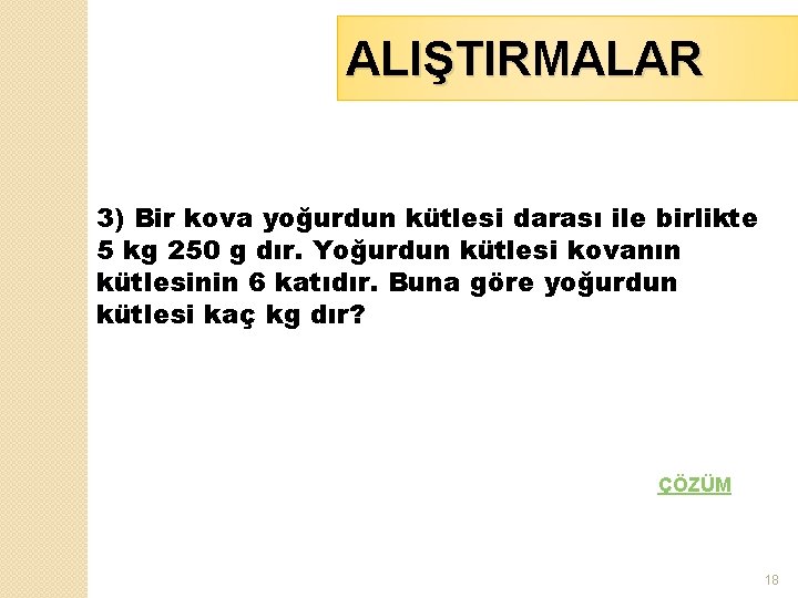 ALIŞTIRMALAR 3) Bir kova yoğurdun kütlesi darası ile birlikte 5 kg 250 g dır.