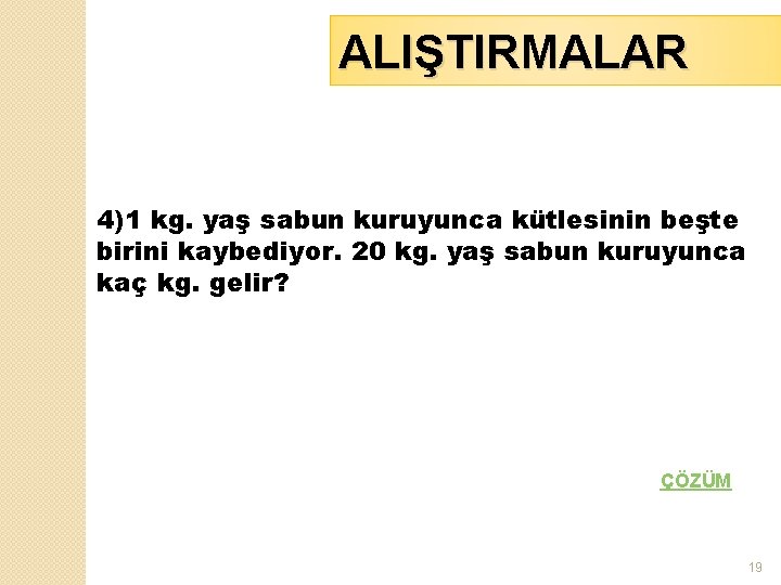 ALIŞTIRMALAR 4)1 kg. yaş sabun kuruyunca kütlesinin beşte birini kaybediyor. 20 kg. yaş sabun