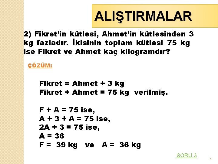 ALIŞTIRMALAR 2) Fikret’in kütlesi, Ahmet’in kütlesinden 3 kg fazladır. İkisinin toplam kütlesi 75 kg