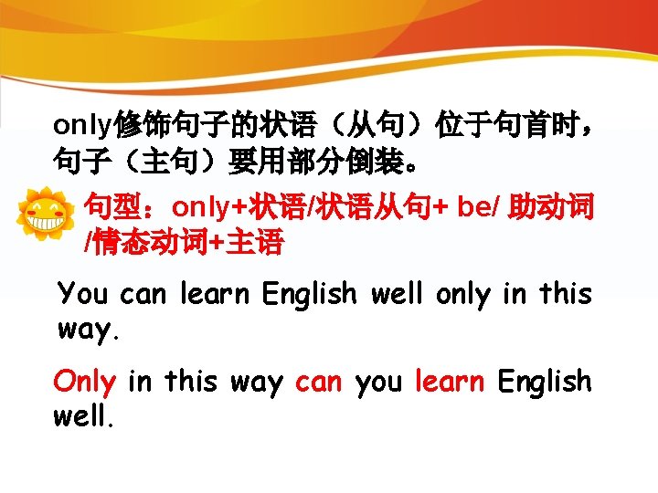 only修饰句子的状语（从句）位于句首时， 句子（主句）要用部分倒装。 句型：only+状语/状语从句+ be/ 助动词 /情态动词+主语 You can learn English well only in this