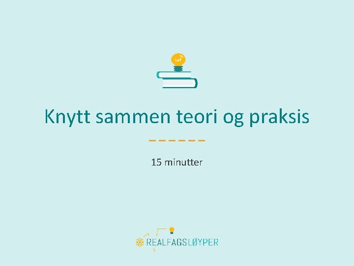 Knytt sammen teori og praksis 15 minutter 