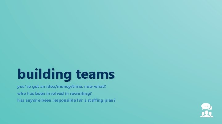 building teams you’ve got an idea/money/time, now what? who has been involved in recruiting?