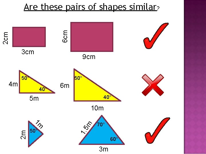 2 cm 6 cm Are these pairs of shapes similar? 3 cm 50° 40°