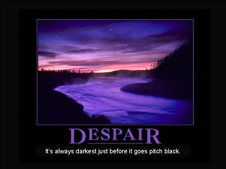 It’s always darkest just before it goes pitch black. 