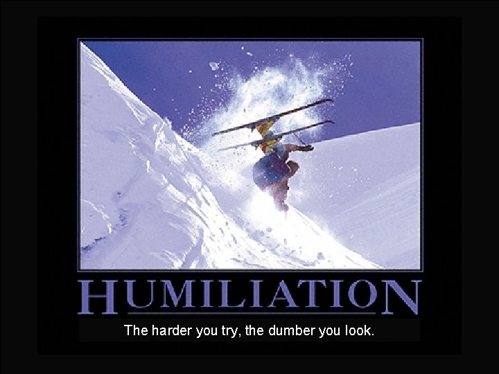 The harder you try, the dumber you look. 