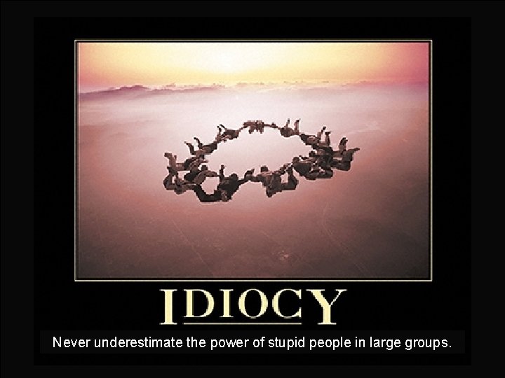 Never underestimate the power of stupid people in large groups. 