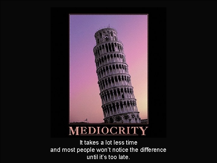 It takes a lot less time and most people won’t notice the difference until