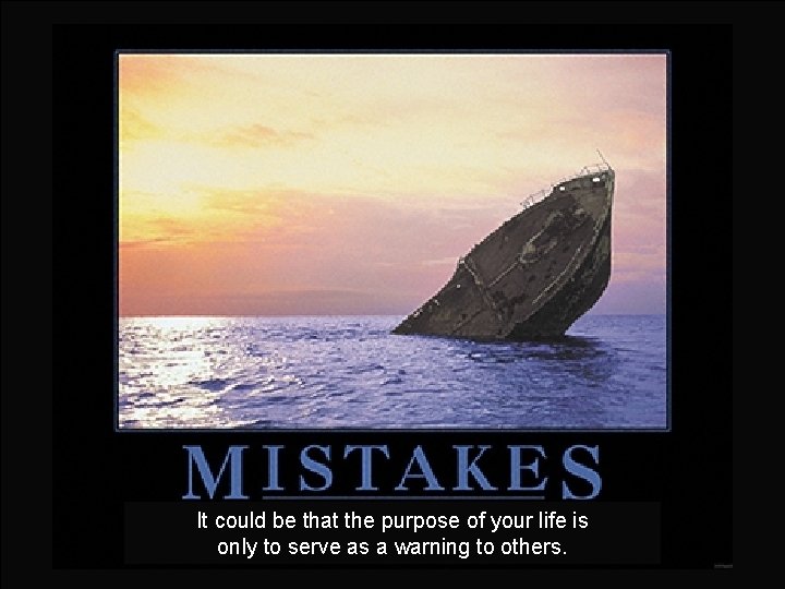 It could be that the purpose of your life is only to serve as