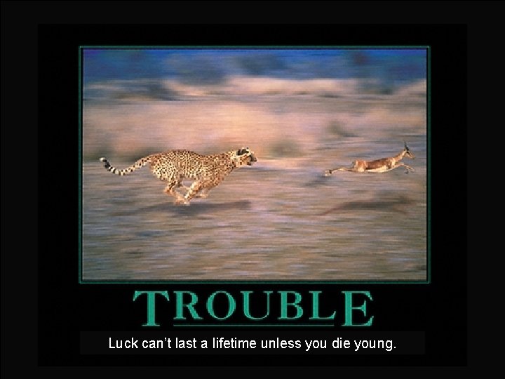 Luck can’t last a lifetime unless you die young. 