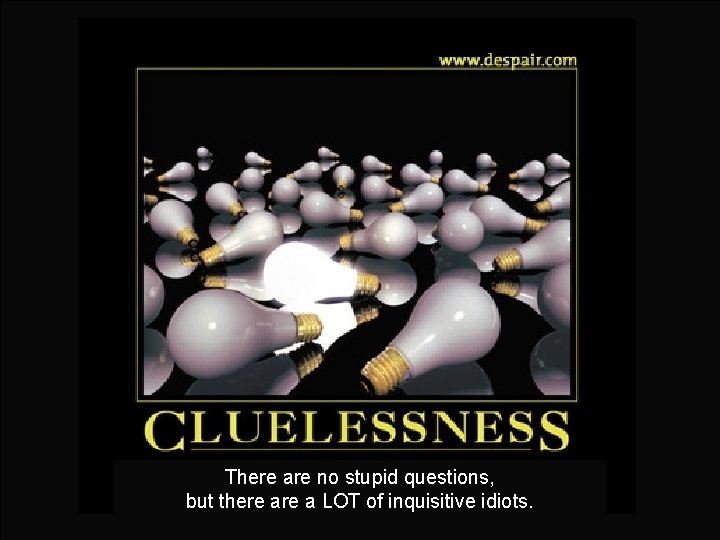 There are no stupid questions, but there a LOT of inquisitive idiots. 