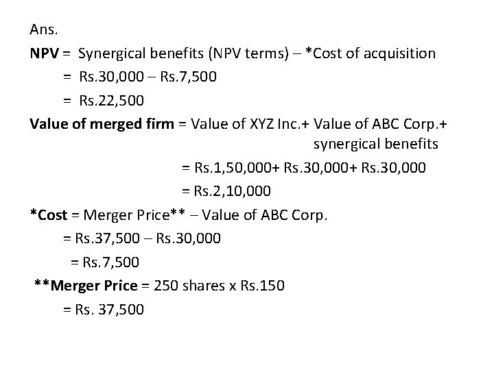 Ans. NPV = Synergical benefits (NPV terms) – *Cost of acquisition = Rs. 30,