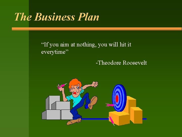 The Business Plan “If you aim at nothing, you will hit it everytime” -Theodore