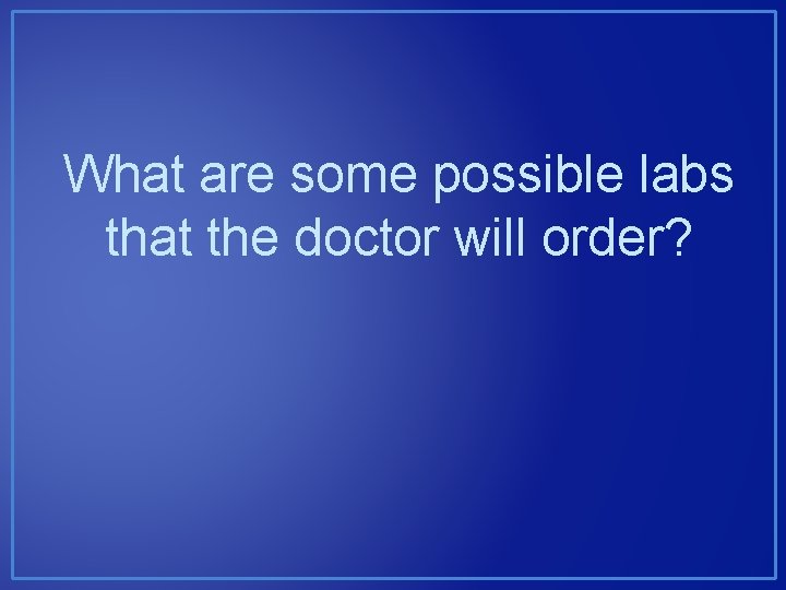 What are some possible labs that the doctor will order? What are some possible labs that the doctor will order?