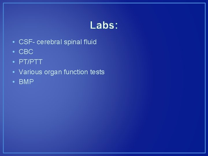 Labs: • • • CSF- cerebral spinal fluid CBC PT/PTT Various organ function tests