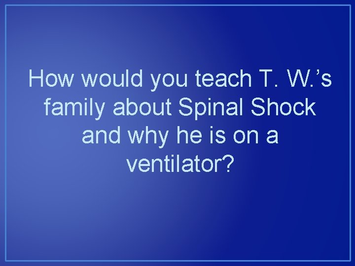 How would you teach T. W. ’s family about Spinal Shock and why he How would you teach T. W. ’s family about Spinal Shock and why he