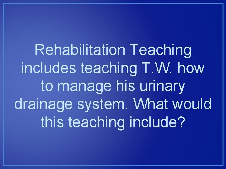 Rehabilitation Teaching includes teaching T. W. how to manage his urinary drainage system. What